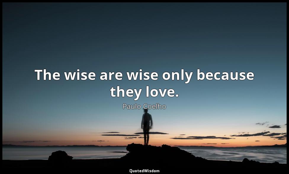 The wise are wise only because they love. Paulo Coelho