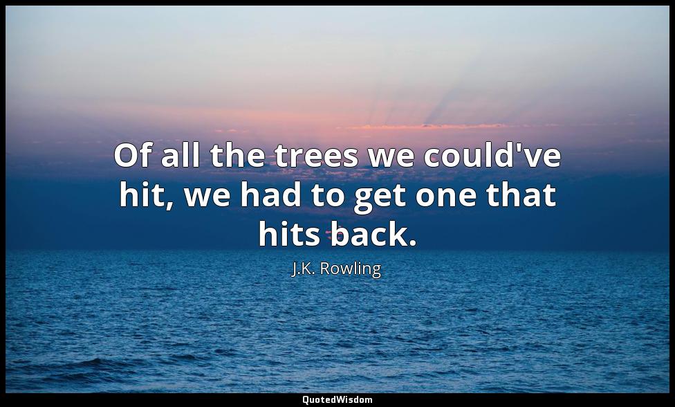 Of all the trees we could've hit, we had to get one that hits back. J.K. Rowling