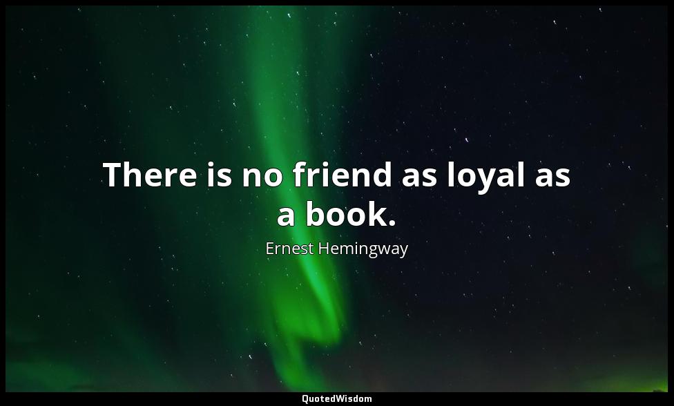 There is no friend as loyal as a book. Ernest Hemingway