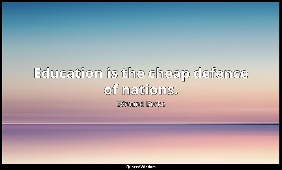 Education is the cheap defence of nations. Edmund Burke