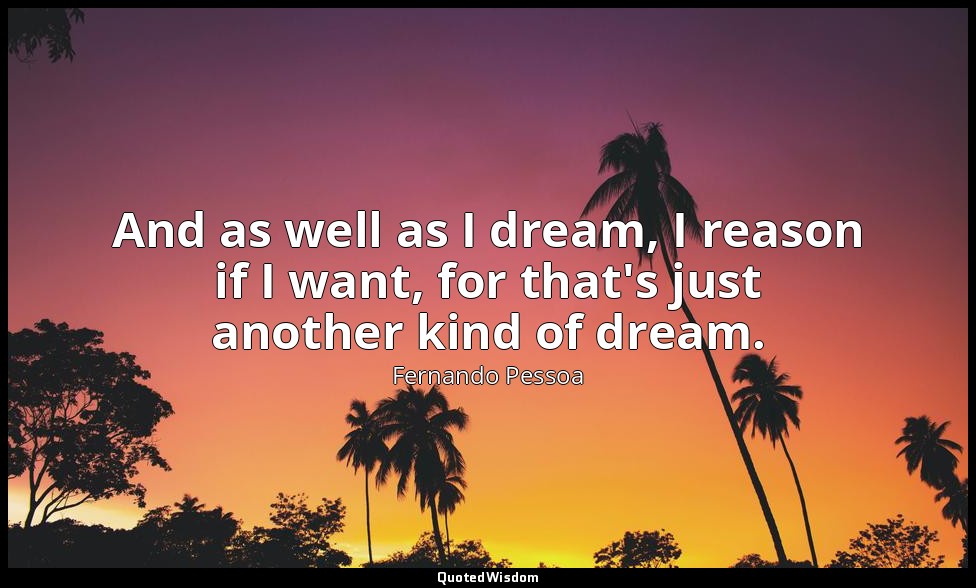 And as well as I dream, I reason if I want, for that's just another kind of drea — Fernando Pessoa
