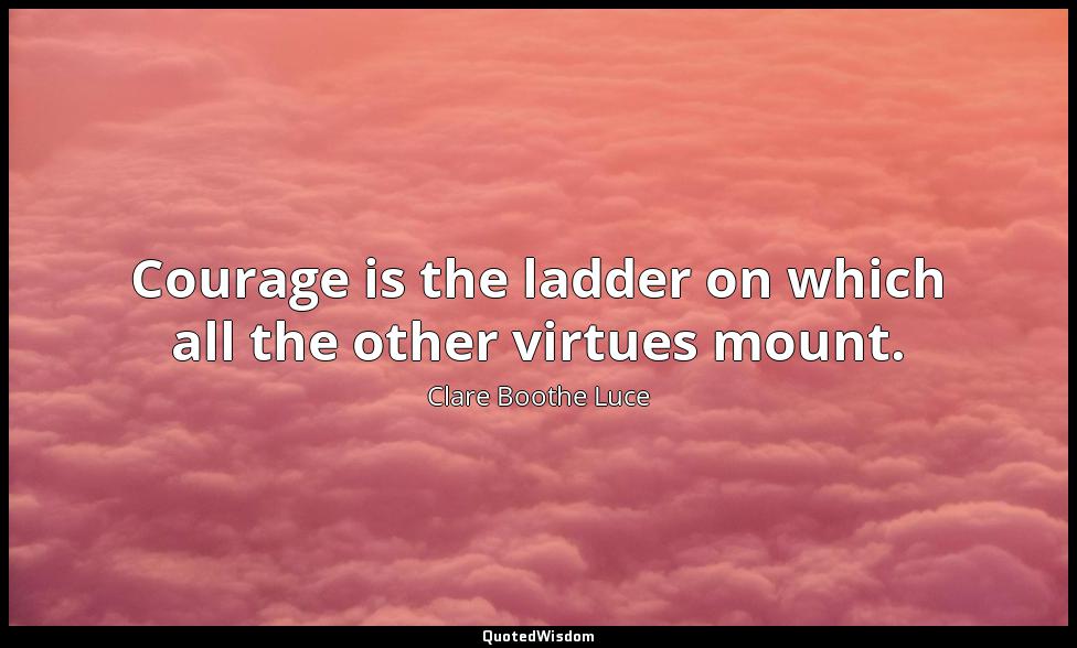 Courage is the ladder on which all the other virtues mount. Clare Boothe Luce