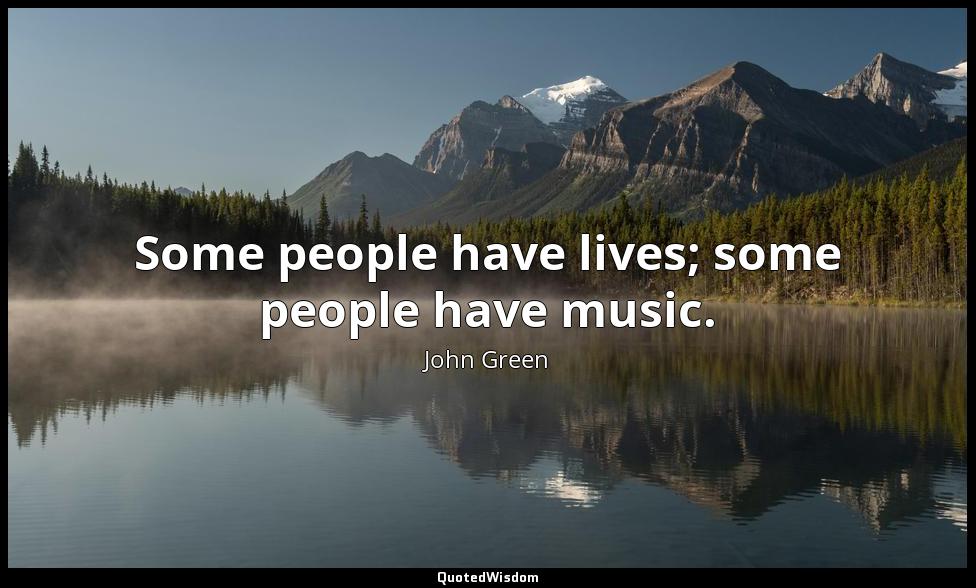 Some people have lives; some people have music. John Green