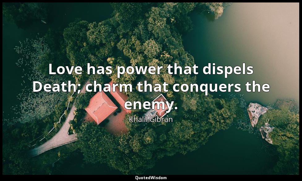 Love has power that dispels Death; charm that conquers the enemy. Khalil Gibran