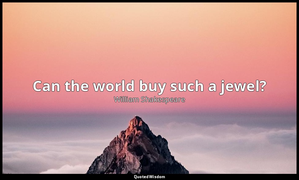Can the world buy such a jewel? — William Shakespeare
