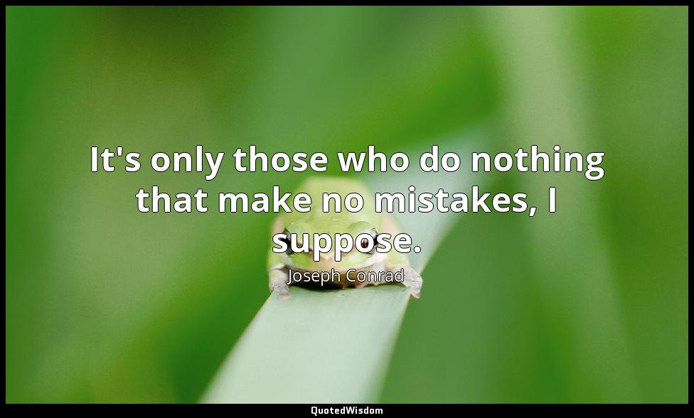It's only those who do nothing that make no mistakes, I suppose. Joseph Conrad