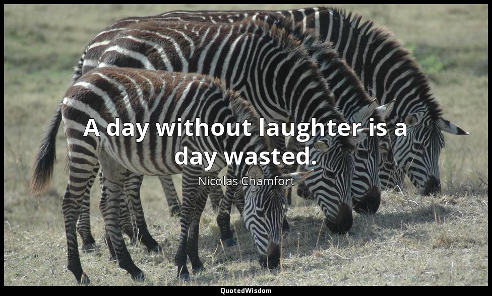 A day without laughter is a day wasted. Nicolas Chamfort