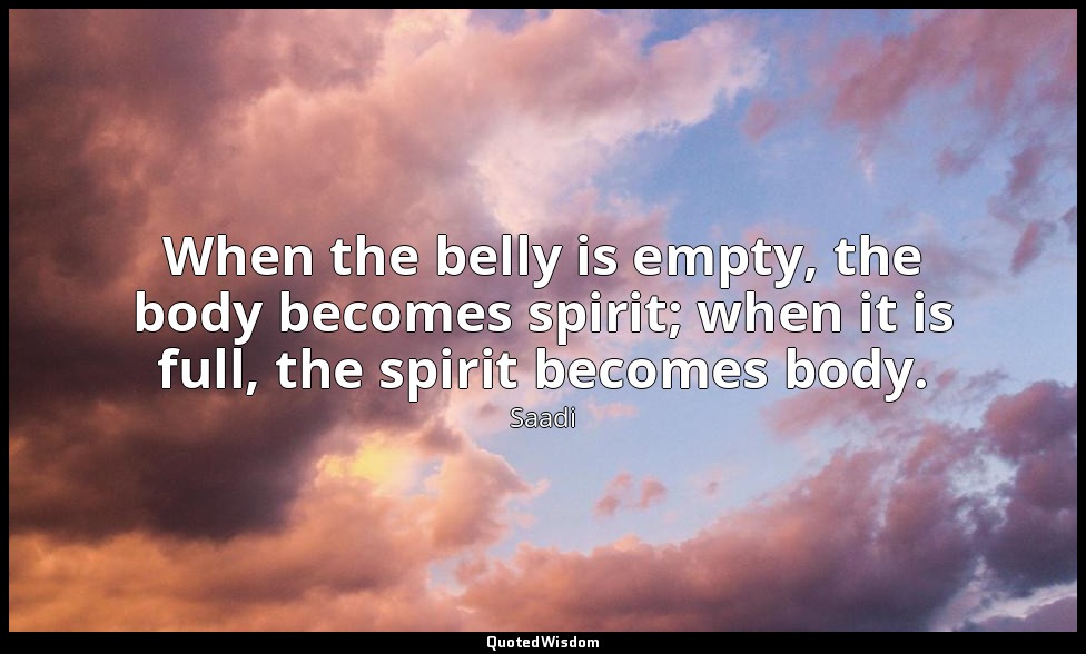 When the belly is empty, the body becomes spirit; when it is full, the spirit be — Saadi