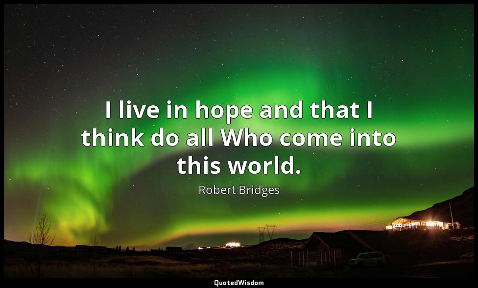 I live in hope and that I think do all Who come into this world. Robert Bridges