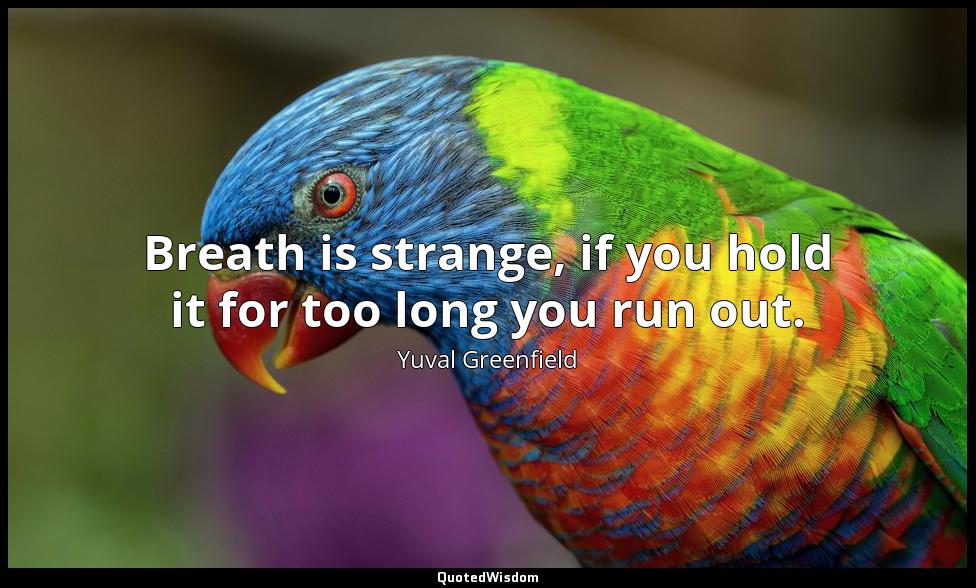 Breath is strange, if you hold it for too long you run out. Yuval Greenfield