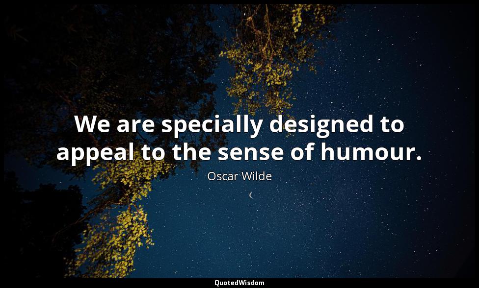 We are specially designed to appeal to the sense of humour. Oscar Wilde