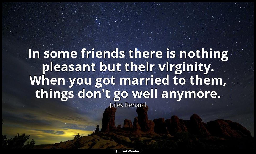 In some friends there is nothing pleasant but their virginity. When you got marr — Jules Renard