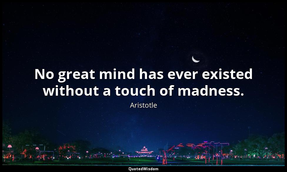No great mind has ever existed without a touch of madness. Aristotle