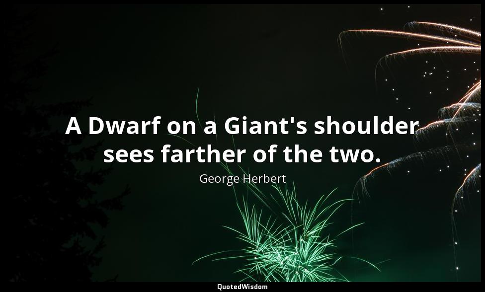 A Dwarf on a Giant's shoulder sees farther of the two. George Herbert