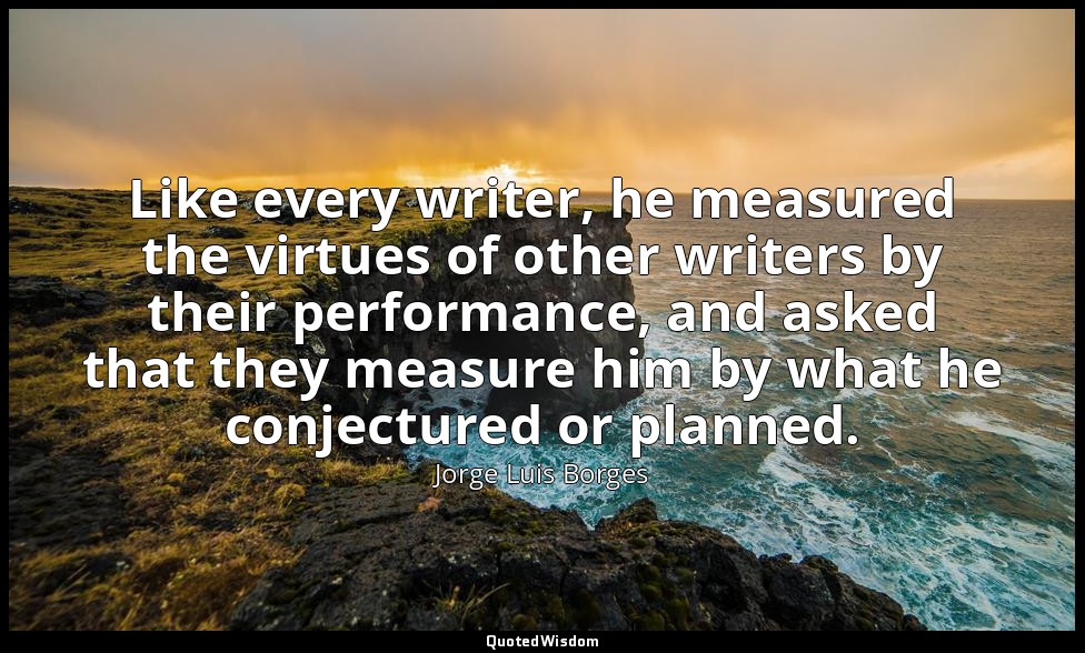 Like every writer, he measured the virtues of other writers by their performance — Jorge Luis Borges