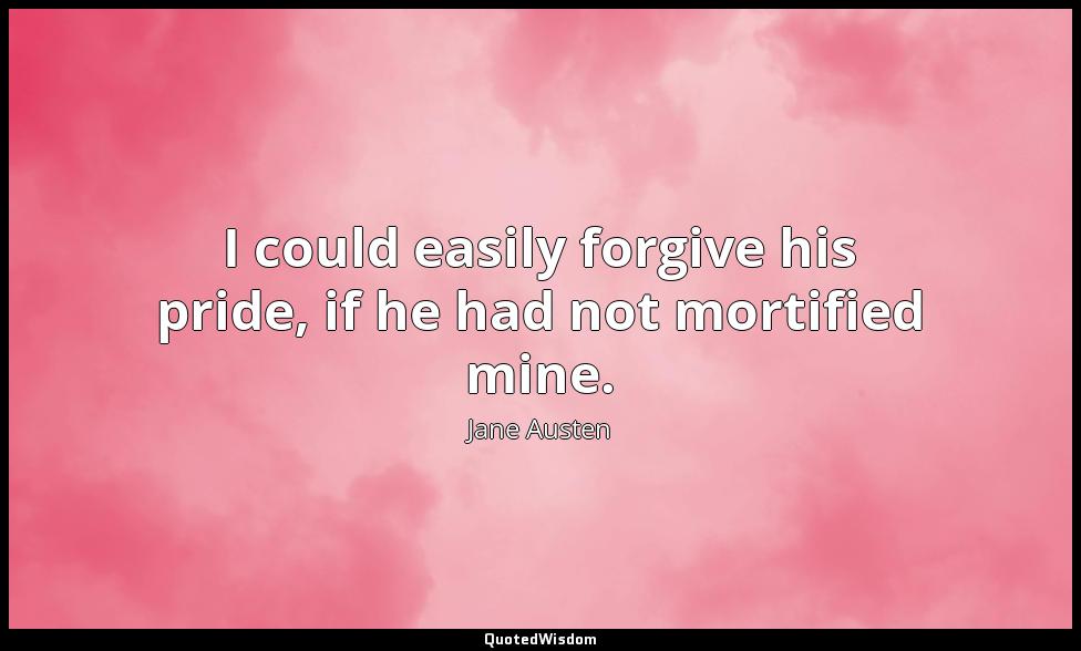 I could easily forgive his pride, if he had not mortified mine. Jane Austen