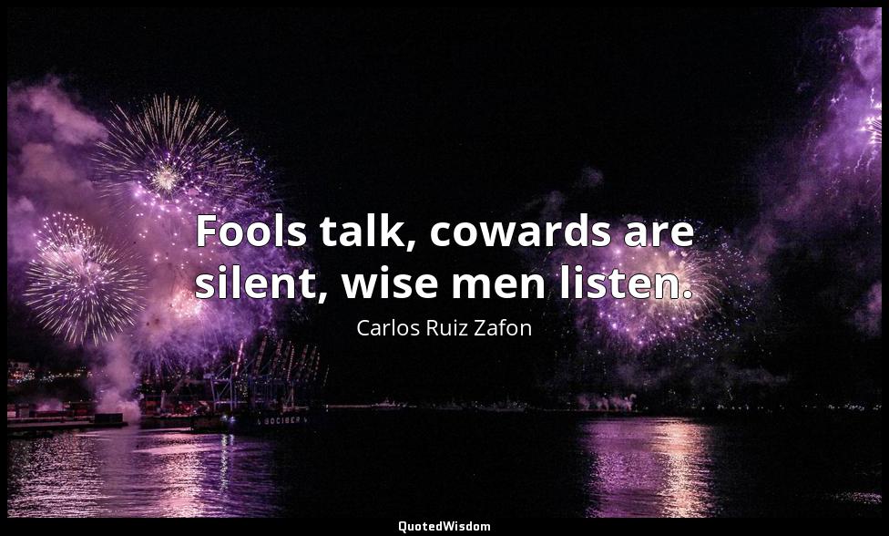 Fools talk, cowards are silent, wise men listen. Carlos Ruiz Zafon