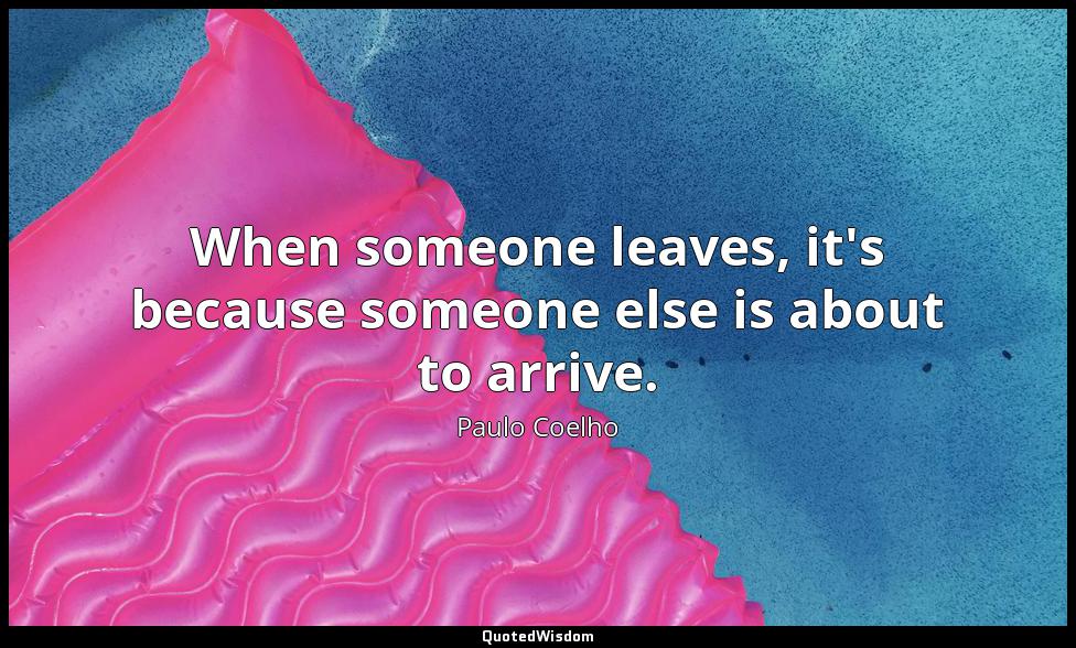 When someone leaves, it's because someone else is about to arrive. Paulo Coelho