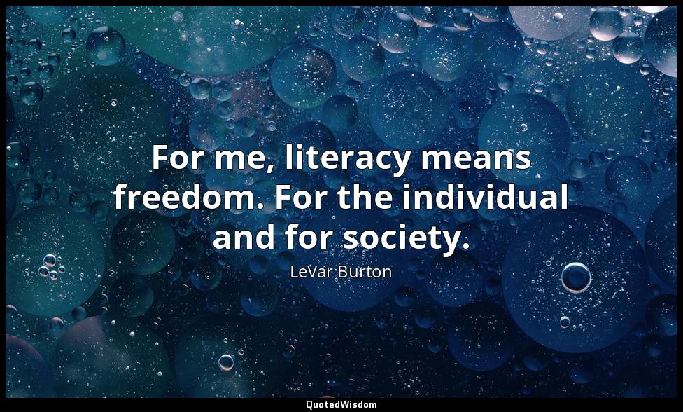 For me, literacy means freedom. For the individual and for society. LeVar Burton