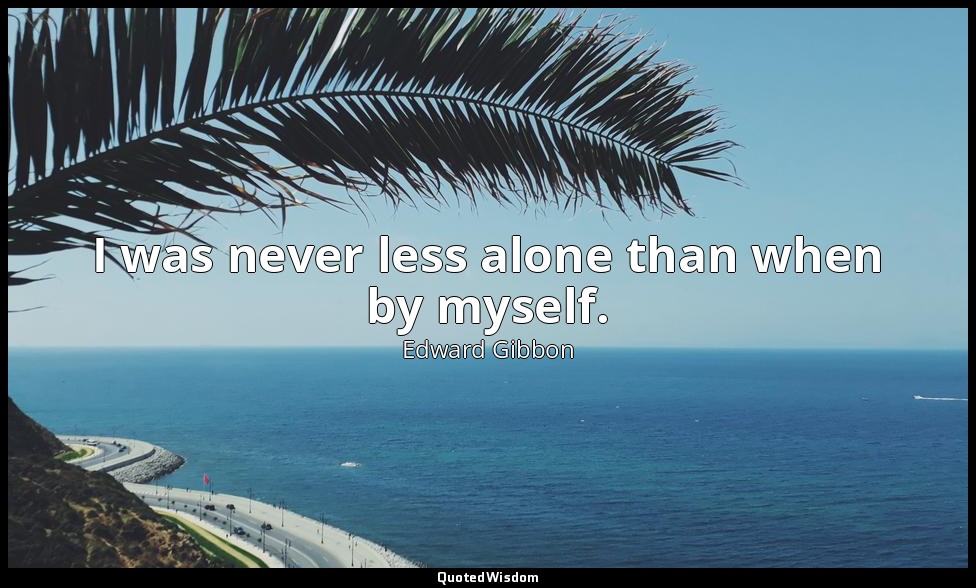 I was never less alone than when by myself. — Edward Gibbon