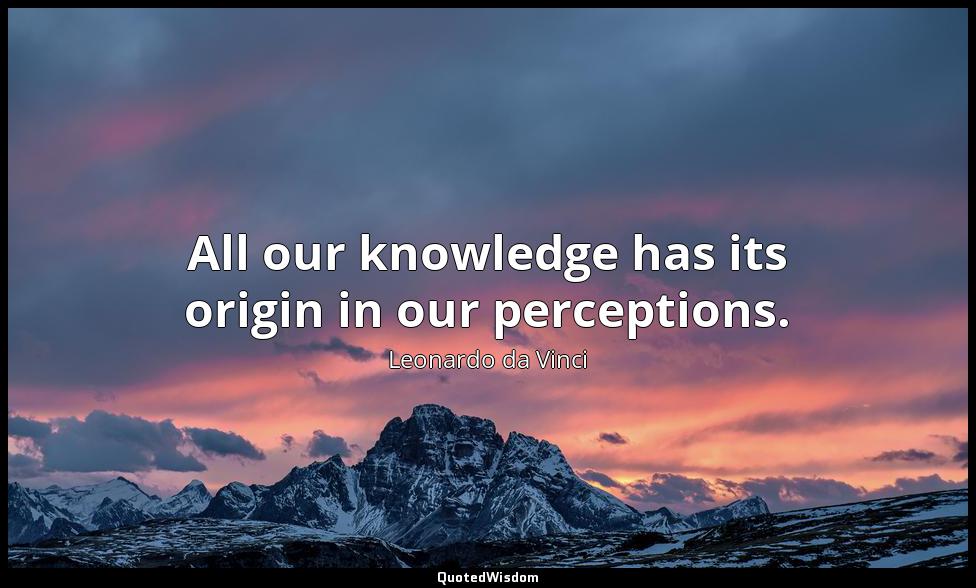 All our knowledge has its origin in our perceptions. Leonardo da Vinci