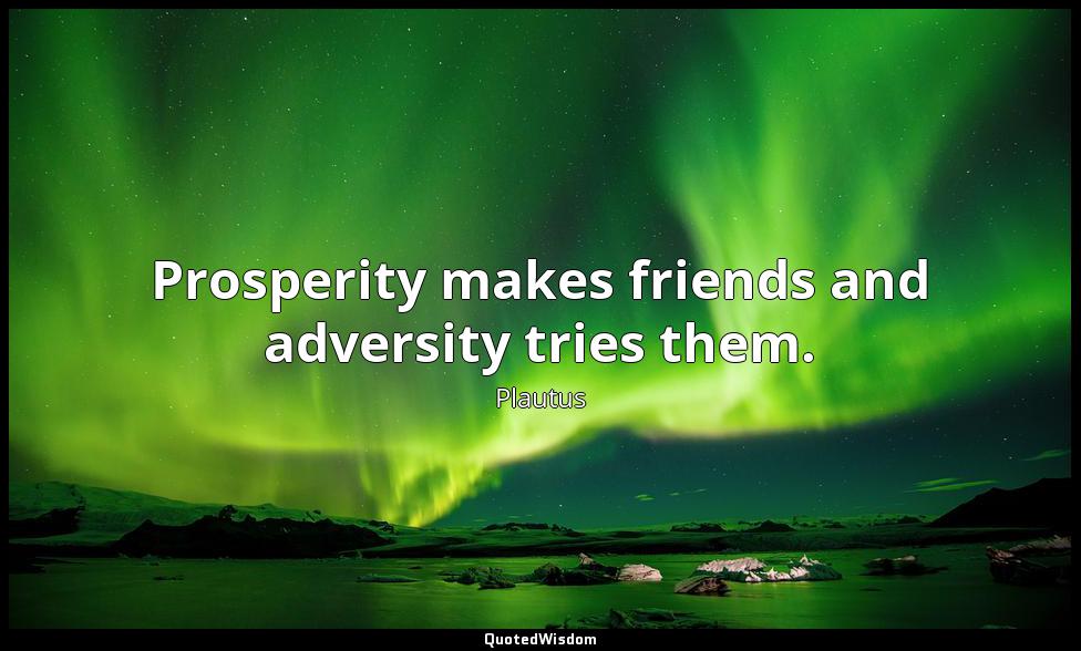 Prosperity makes friends and adversity tries them. Plautus