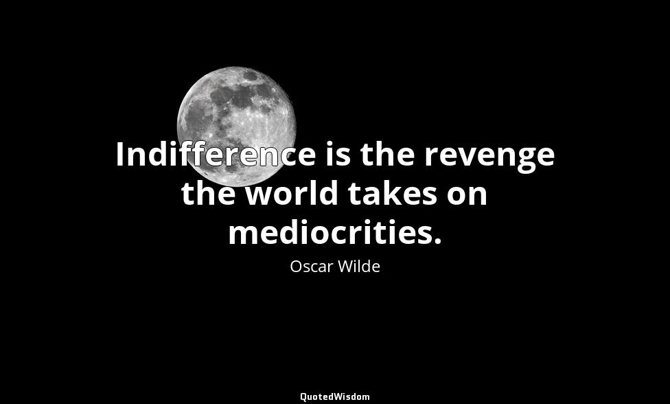Indifference is the revenge the world takes on mediocrities. Oscar Wilde