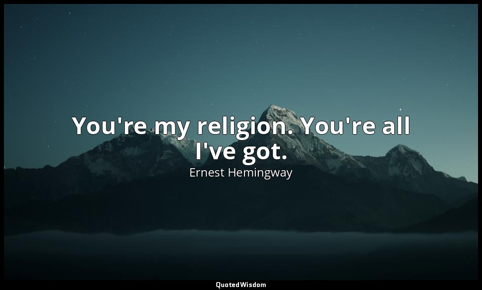 You're my religion. You're all I've got. — Ernest Hemingway