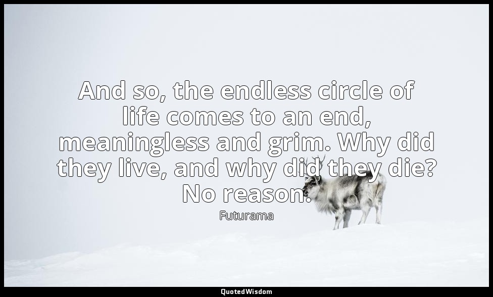 And so, the endless circle of life comes to an end, meaningless and grim. Why di — Futurama