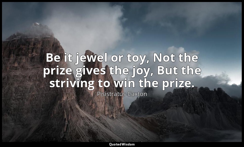 Be it jewel or toy, Not the prize gives the joy, But the striving to win the pri — Pisistratus Caxton