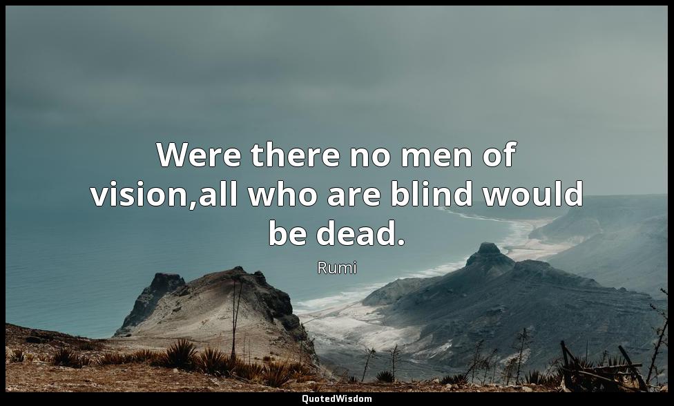 Were there no men of vision,all who are blind would be dead. Rumi