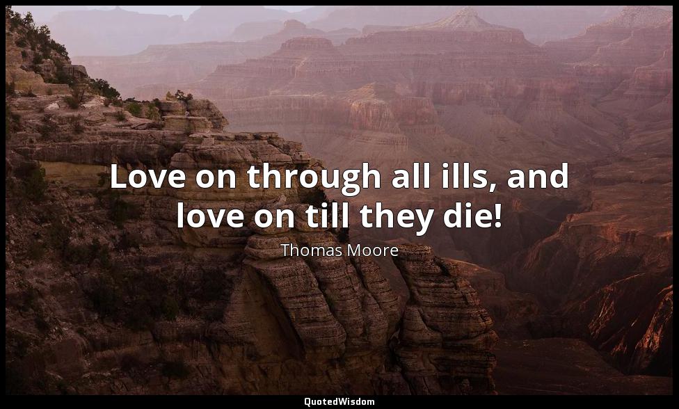 Love on through all ills, and love on till they die! Thomas Moore