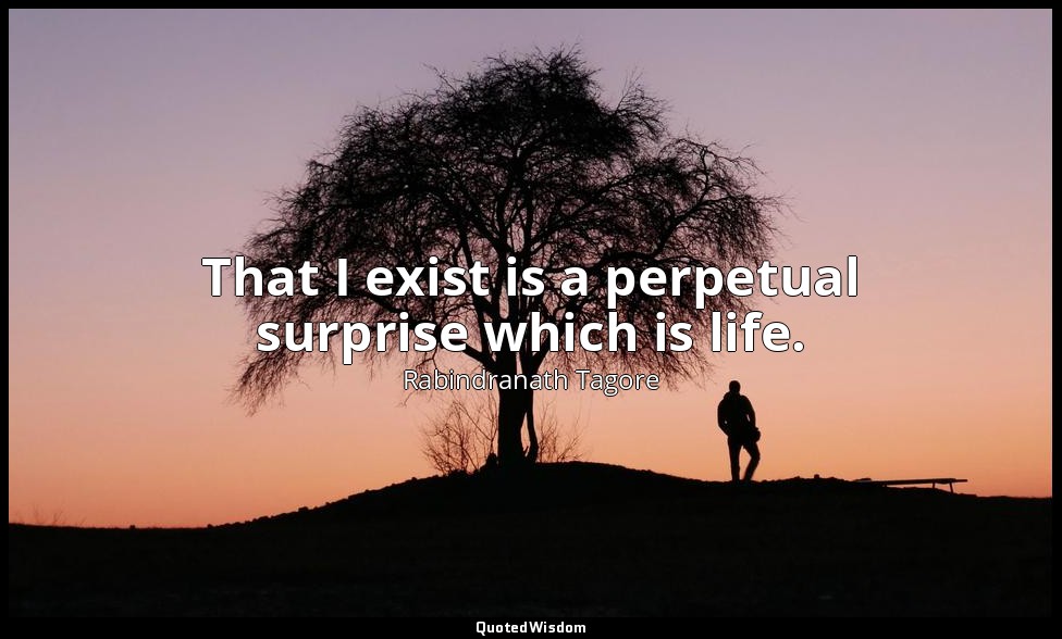 That I exist is a perpetual surprise which is life. — Rabindranath Tagore
