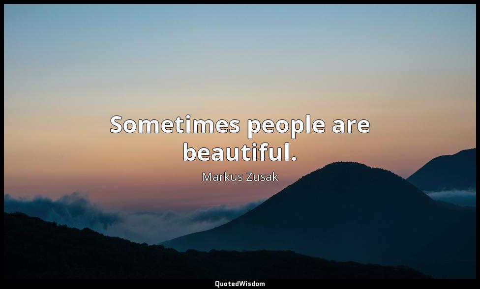 Sometimes people are beautiful. Markus Zusak