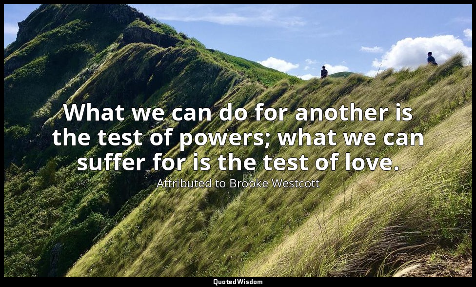 What we can do for another is the test of powers; what we can suffer for is the  — Attributed to Brooke Westcott