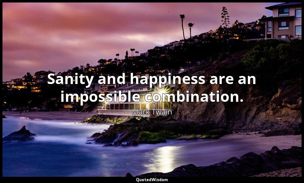 Sanity and happiness are an impossible combination. Mark Twain