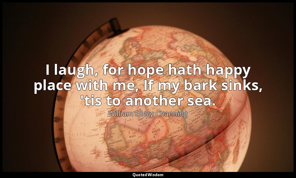 I laugh, for hope hath happy place with me, If my bark sinks, 'tis to another se — William Ellery Channing