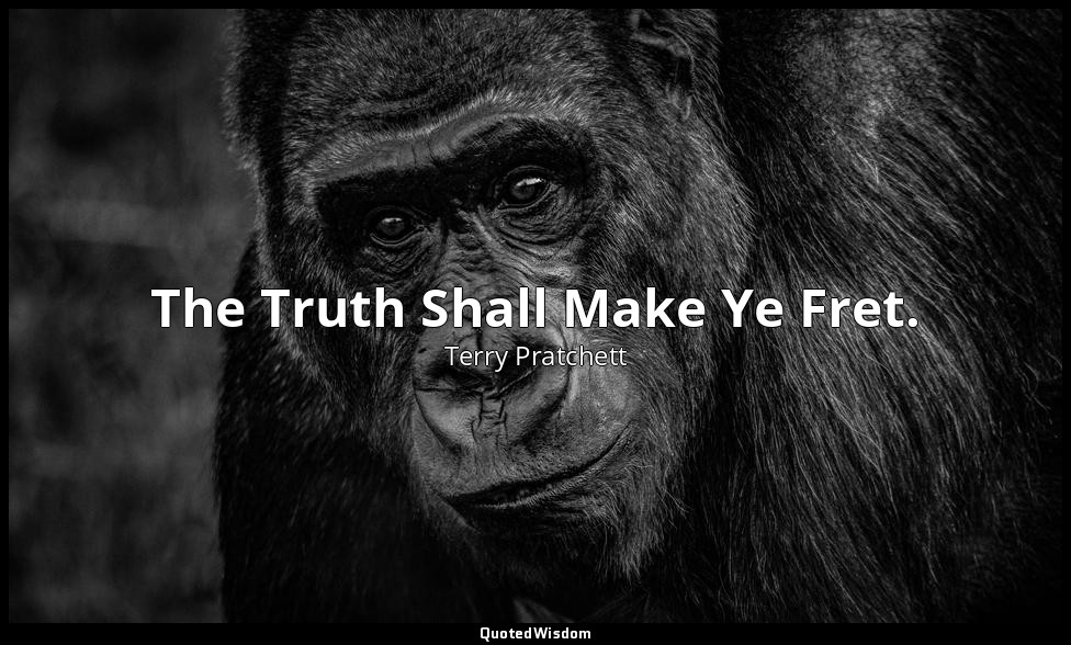 The Truth Shall Make Ye Fret. — Terry Pratchett