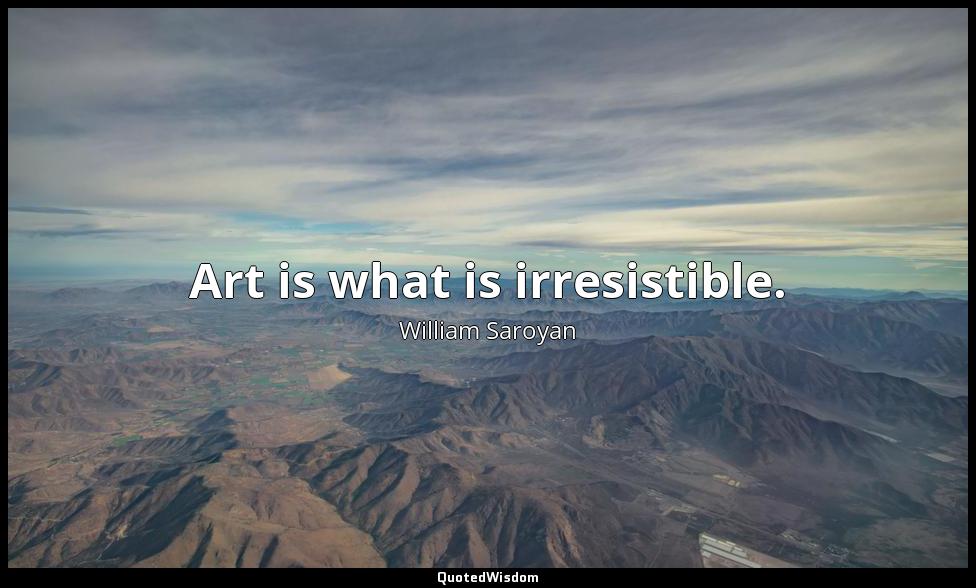 Art is what is irresistible. William Saroyan