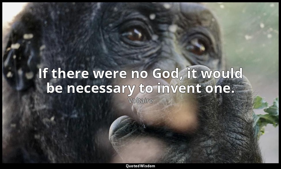 If there were no God, it would be necessary to invent one. — Voltaire