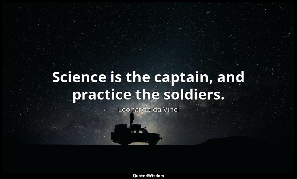 Science is the captain, and practice the soldiers. Leonardo da Vinci