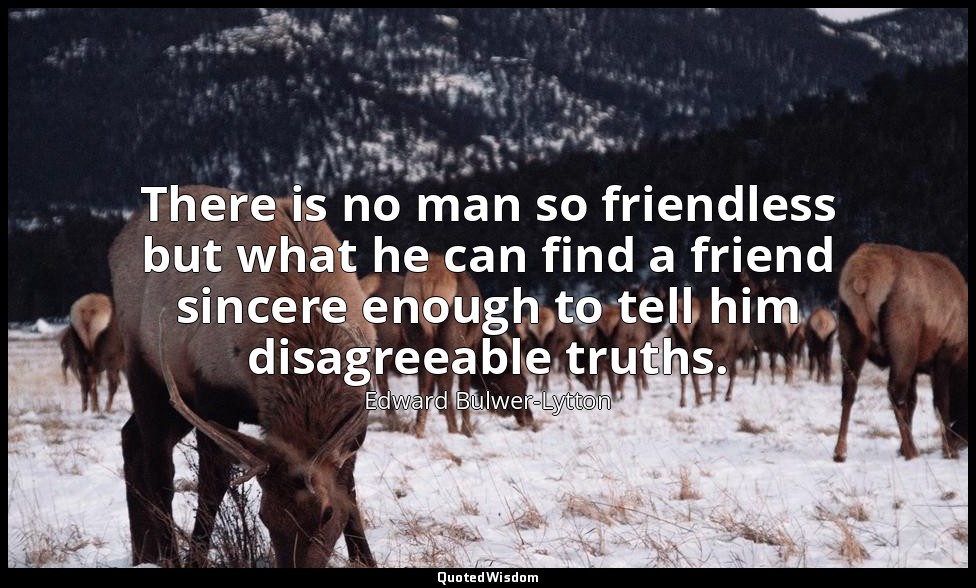 There is no man so friendless but what he can find a friend sincere enough to te — Edward Bulwer-Lytton