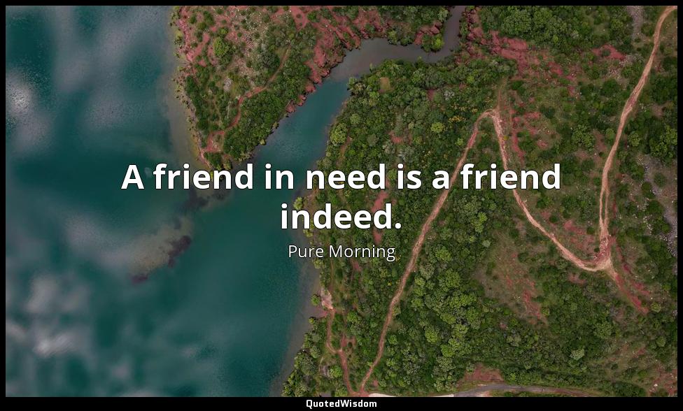 A friend in need is a friend indeed. Pure Morning