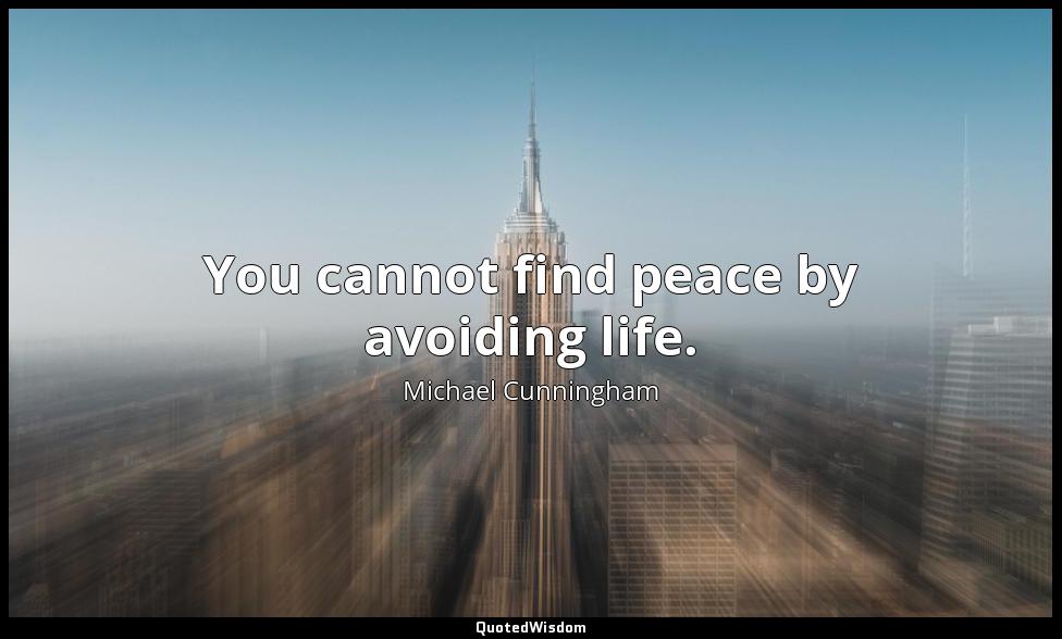You cannot find peace by avoiding life. Michael Cunningham