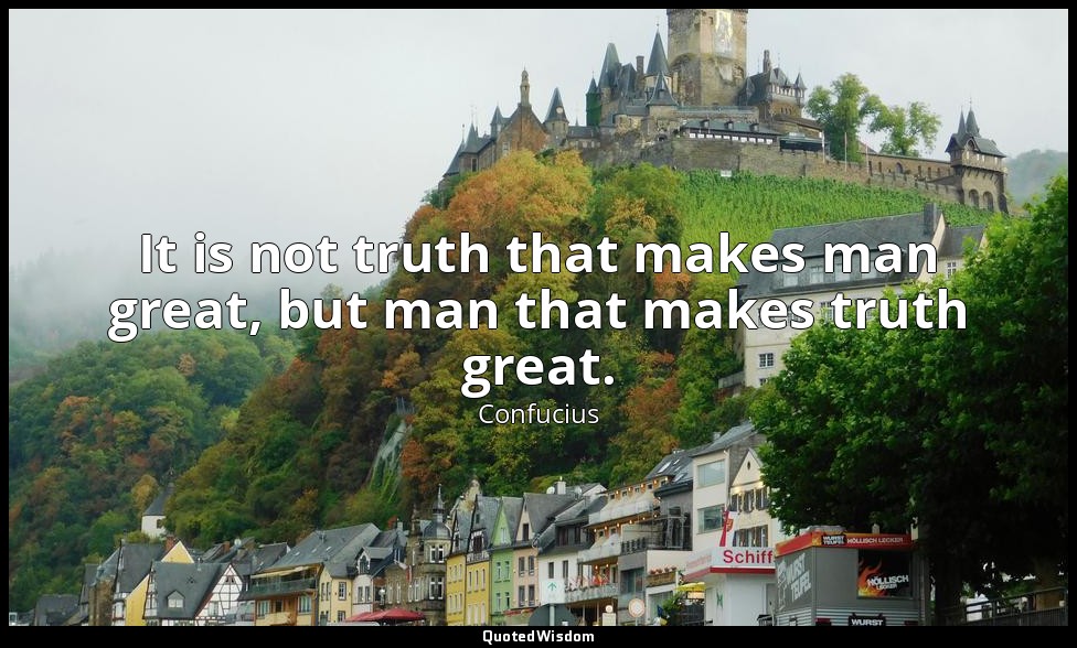 It is not truth that makes man great, but man that makes truth great. — Confucius