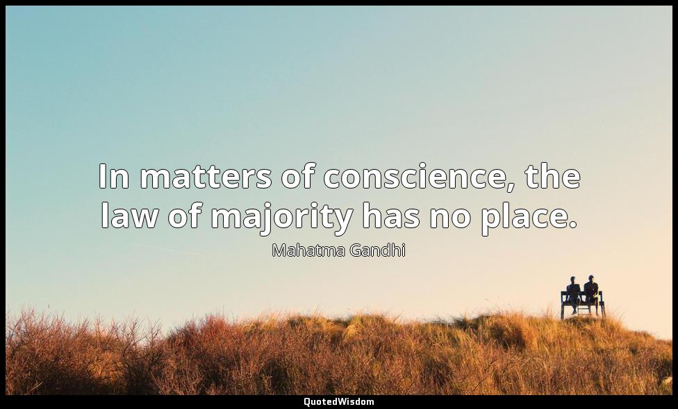 In matters of conscience, the law of majority has no place. Mahatma Gandhi