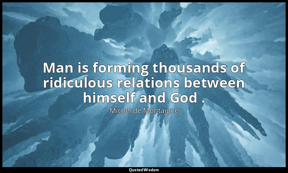 Man is forming thousands of ridiculous relations between himself and God . — Michel de Montaigne