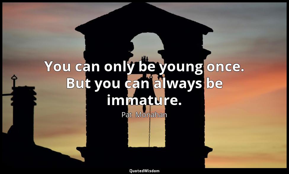You can only be young once. But you can always be immature. Pat  Monahan