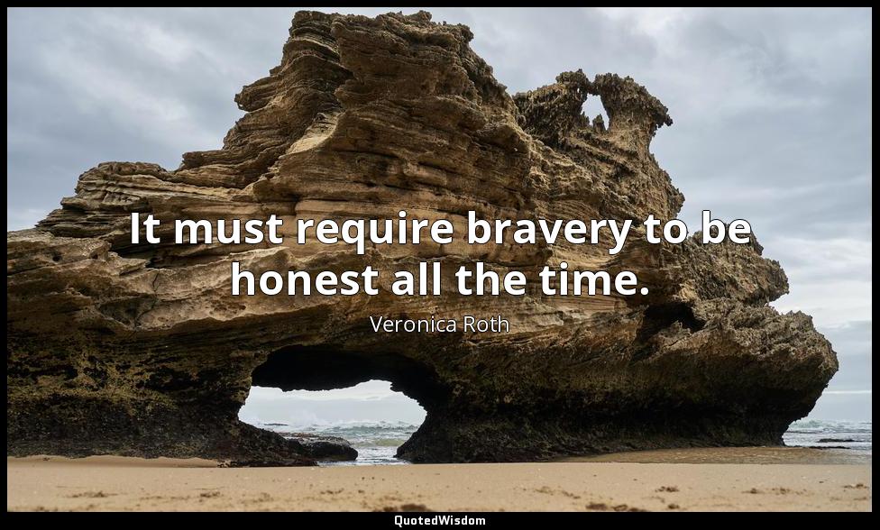 It must require bravery to be honest all the time. Veronica Roth