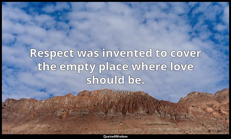 Respect was invented to cover the empty place where love should be. Leo Tolstoy